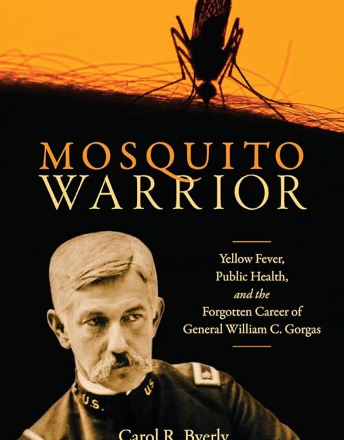 Mosquito Warrior: Yellow Fever, Public Health, and the Forgotten Career of General William C. Gorgas by Carol R. Byerly